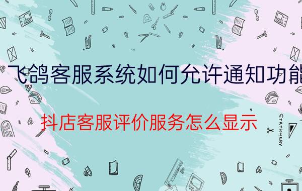 飞鸽客服系统如何允许通知功能 抖店客服评价服务怎么显示？